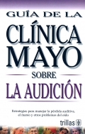 Guía de la Clínica Mayo sobre la audición. Estrategias para manejar la pérdida auditiva, el amreo y otros problemas del oido.