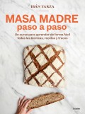 Masa madre paso a paso. Un curso para aprender de forma fcil todas las tcnicas, recetas y trucos