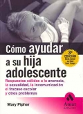 C�mo ayudar a su hija adolescente. Respuestas s�lidas a la anorexia, la sexualidad, la incomunicaci�n, el fracaso escolar y otros problemas.