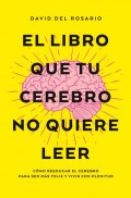 El libro que tu cerebro no quiere leer. Cmo reeducar el cerebro para ser ms felices y vivir con plenitud